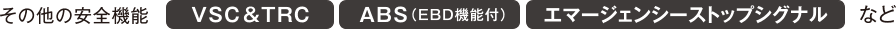 その他の安全機能 VSC&TRC ABS（EBD機能付） エマージェンシーストップシグナルなど